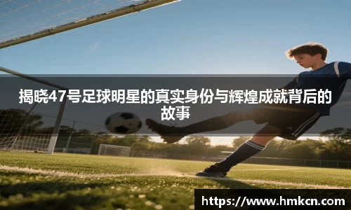 揭晓47号足球明星的真实身份与辉煌成就背后的故事