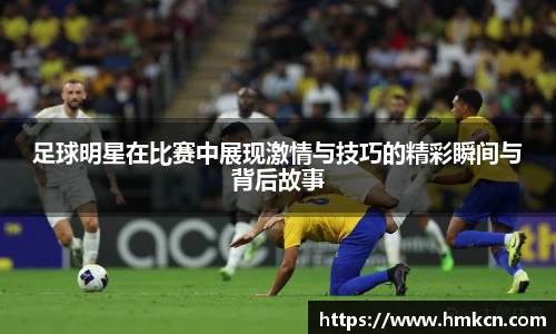 足球明星在比赛中展现激情与技巧的精彩瞬间与背后故事