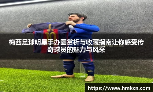 梅西足球明星手办图赏析与收藏指南让你感受传奇球员的魅力与风采
